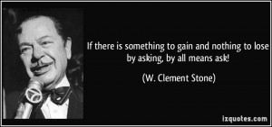 ... and nothing to lose by asking, by all means ask! - W. Clement Stone