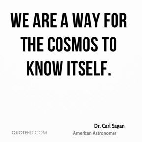 Dr. Carl Sagan - We are a way for the cosmos to know itself.