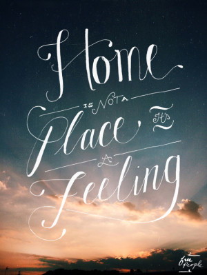 Home is not a place…it’s a feeling.