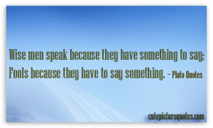 ... to say; Fools because they have to say something. ~ Plato Quotes
