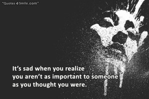 It’s sad when you realize you aren’t as important to someone as ...