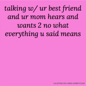 talking w/ ur best friend and ur mom hears and wants 2 no what ...