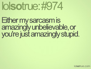Either my sarcasm is amazingly unbelievable, or you're just amazingly ...