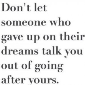 Don’t let someone who gave up on their dreams talk you out of going ...