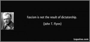 Fascism is not the result of dictatorship. - John T. Flynn