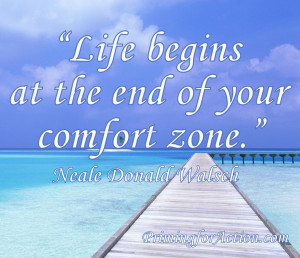 Life begins at the end of your comfort zone.” Neale Donald Walsch