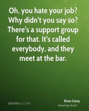 Oh, you hate your job? Why didn't you say so? There's a support group ...