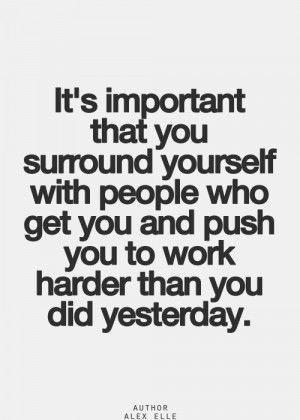 ... yourself with people who get you and push you to work harder than you
