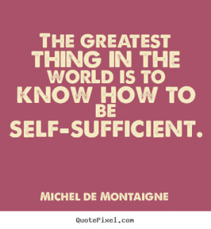 ... to be self-sufficient. Michel De Montaigne good inspirational quotes