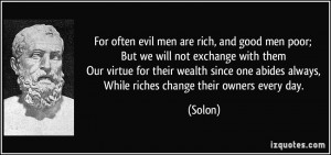 ... one abides always, While riches change their owners every day. - Solon