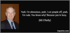 obnoxious, yeah, I cut people off, yeah, I'm rude. You know why ...