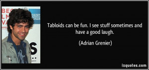 ... be fun. I see stuff sometimes and have a good laugh. - Adrian Grenier