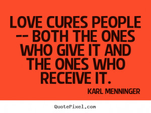 Love cures people - both the ones who give it and the ones who receive ...