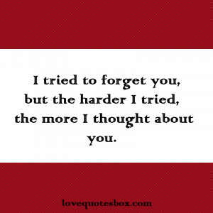 tried to forget you, but the harder I tried, the more I thought ...
