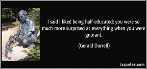 ... more surprised at everything when you were ignorant. - Gerald Durrell
