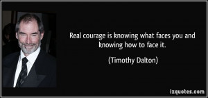 Real courage is knowing what faces you and knowing how to face it ...
