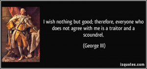 ... who does not agree with me is a traitor and a scoundrel. - George III