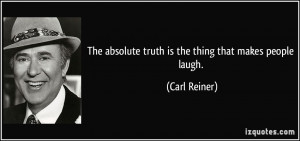 The absolute truth is the thing that makes people laugh. - Carl Reiner