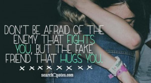 ... of the enemy that fights you, but the fake friend that hugs you