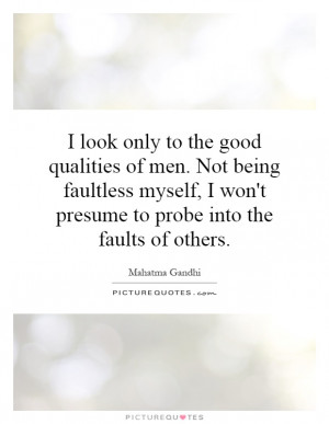 look only to the good qualities of men. Not being faultless myself ...