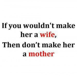 IF YOU WON’T MAKE HER A WIFE THEN DON’T MAKE HER A MOTHER