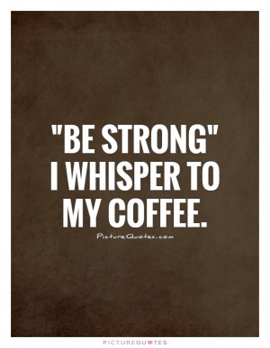 Coffee Quotes Be Strong Quotes Funny Coffee Quotes