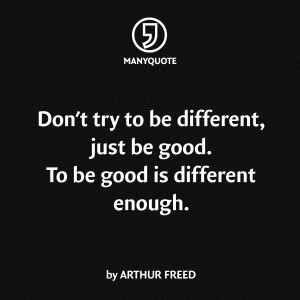 Don’t try to be different, just be good. To be good is different ...