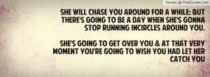 She will chase you around for a while; but there's going to be a day ...