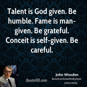 Talent is God given. Be humble. Fame is man-given. Be grateful ...