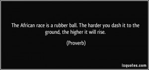 The African race is a rubber ball. The harder you dash it to the ...