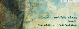 pathetic people make me laugh grow upyour not going to make me jealous ...