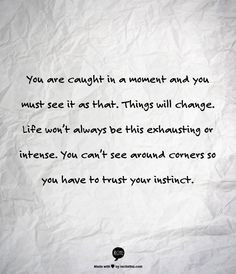 You are caught in a moment and you must see it as that. Things will ...