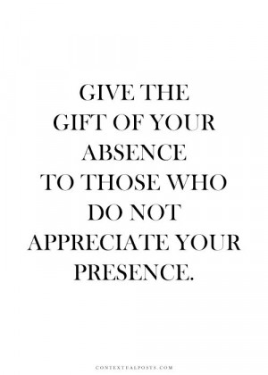 ... the gift of your absence to those who do not appreciate your presence