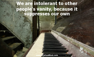 We are intolerant to other people's vanity, because it suppresses our ...