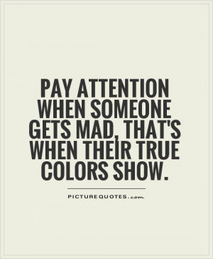 ... attention when someone gets mad, that's when their true colors show