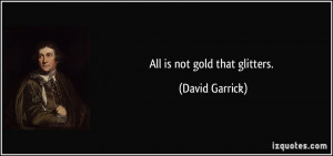 All is not gold that glitters. - David Garrick
