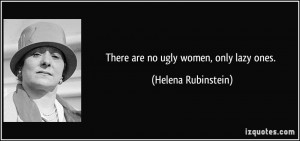 There are no ugly women, only lazy ones. - Helena Rubinstein