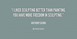 ... sculpting better than painting. You have more freedom in sculpting