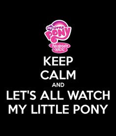 KEEP CALM AND LET'S ALL WATCH MY LITTLE PONY More