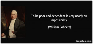 To be poor and dependent is very nearly an impossibility. - William ...