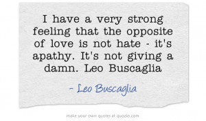 ... of love is not hate - its apathy. Its not giving a damn. Leo Buscaglia