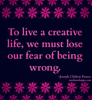 To live a creative life, we must lose our fear of being wrong ...