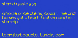 ... ate my cousin. Me and horses got a feud~ Tootsie Noodles~ Starship