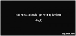 Mad hoes ask Beavis i get nothing Butthead - Big L