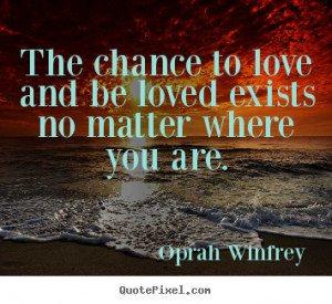The chance to love and be loved exists no matter where.. Oprah Winfrey ...