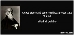 good stance and posture reflect a proper state of mind. - Morihei ...