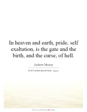 In heaven and earth, pride, self exaltation, is the gate and the birth ...