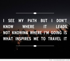 ... know where it leads not know where I'm going is what inspires me to