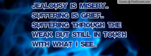 Jealousy is misery.. suffering is grief..Suffering through the weak ...