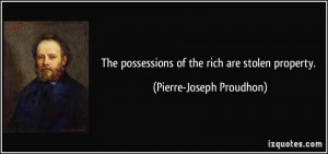 ... possessions of the rich are stolen property. - Pierre-Joseph Proudhon